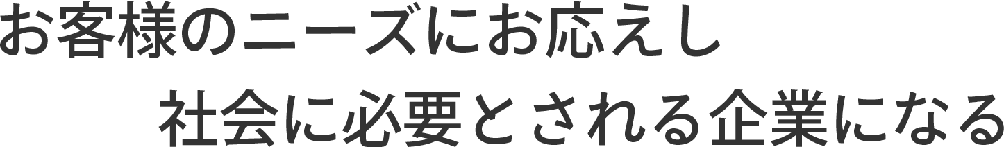 お客様のニーズにお応えし社会に必要とされる企業