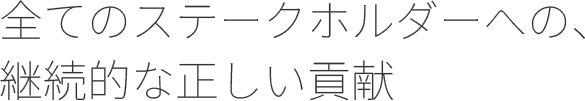 全てのステークホルダーへの、継続的な正しい貢献