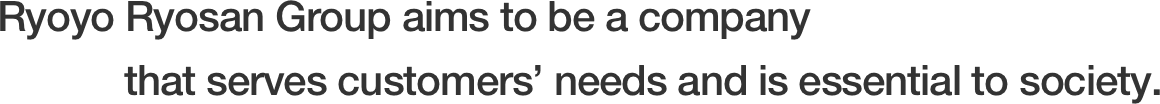 Ryoyo Ryosan Group aims to be a company that serves customers' needs and is essential to society.